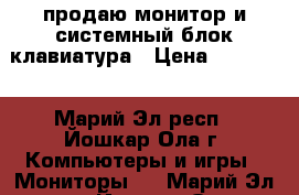 продаю монитор и системный блок,клавиатура › Цена ­ 10 000 - Марий Эл респ., Йошкар-Ола г. Компьютеры и игры » Мониторы   . Марий Эл респ.,Йошкар-Ола г.